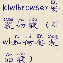 kiwibrowser安装油猴(kiwi如何安装油猴)