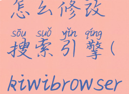 kiwibrowser怎么修改搜索引擎(kiwibrowser设置中文)