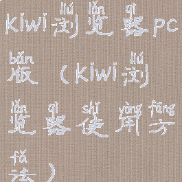 kiwi浏览器pc版(kiwi浏览器使用方法)