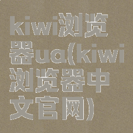 kiwi浏览器ua(kiwi浏览器中文官网)