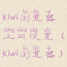 kiwi浏览器上网设置(kiwi浏览器)