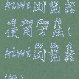 kiwi浏览器使用方法(kiwi浏览器ua)