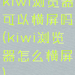 kiwi浏览器可以横屏吗(kiwi浏览器怎么横屏)