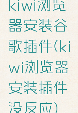 kiwi浏览器安装谷歌插件(kiwi浏览器安装插件没反应)
