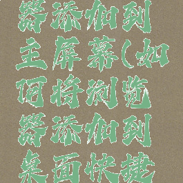 kiwi浏览器添加到主屏幕(如何将浏览器添加到桌面快捷方式)