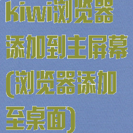 kiwi浏览器添加到主屏幕(浏览器添加至桌面)