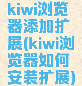 kiwi浏览器添加扩展(kiwi浏览器如何安装扩展)
