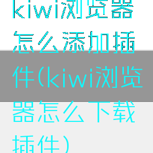 kiwi浏览器怎么添加插件(kiwi浏览器怎么下载插件)