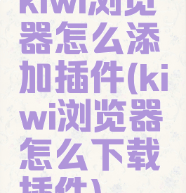kiwi浏览器怎么添加插件(kiwi浏览器怎么下载插件)