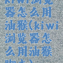 kiwi浏览器怎么用油猴(kiwi浏览器怎么用油猴脚本)