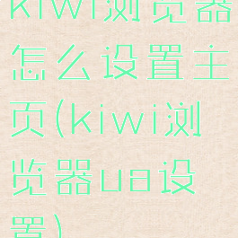 kiwi浏览器怎么设置主页(kiwi浏览器ua设置)