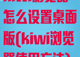 kiwi浏览器怎么设置桌面版(kiwi浏览器使用方法)