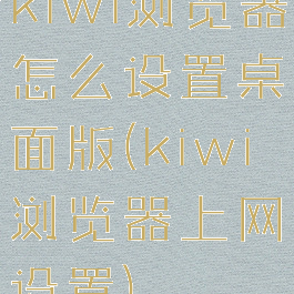kiwi浏览器怎么设置桌面版(kiwi浏览器上网设置)