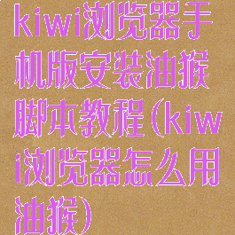 kiwi浏览器手机版安装油猴脚本教程(kiwi浏览器怎么用油猴)