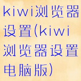 kiwi浏览器设置(kiwi浏览器设置电脑版)