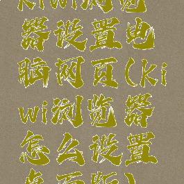 kiwi浏览器设置电脑网页(kiwi浏览器怎么设置桌面版)