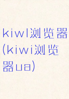 kiwl浏览器(kiwi浏览器ua)