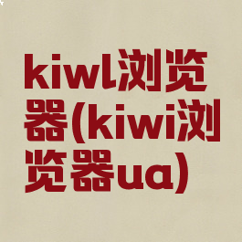 kiwl浏览器(kiwi浏览器ua)