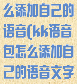 kk语音包怎么添加自己的语音(kk语音包怎么添加自己的语音文字)