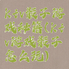 ktv骰子游戏秘籍(ktv游戏骰子怎么玩)