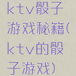 ktv骰子游戏秘籍(ktv的骰子游戏)
