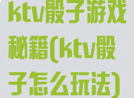 ktv骰子游戏秘籍(ktv骰子怎么玩法)