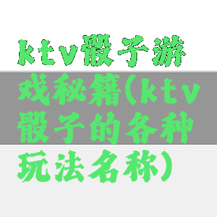 ktv骰子游戏秘籍(ktv骰子的各种玩法名称)
