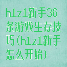h1z1新手36条游戏生存技巧(h1z1新手怎么开始)