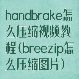 handbrake怎么压缩视频教程(breezip怎么压缩图片)
