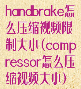 handbrake怎么压缩视频限制大小(compressor怎么压缩视频大小)