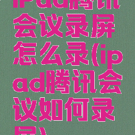 iPad腾讯会议录屏怎么录(ipad腾讯会议如何录屏)