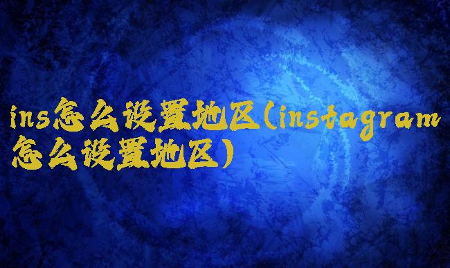 ins怎么设置地区(instagram怎么设置地区)