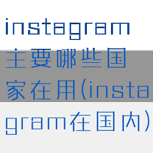 instagram主要哪些国家在用(instagram在国内)