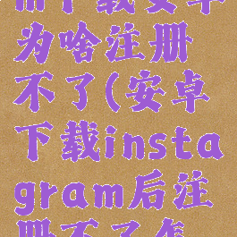 instagram下载安卓为啥注册不了(安卓下载instagram后注册不了怎么办)