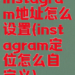 instagram地址怎么设置(instagram定位怎么自定义)