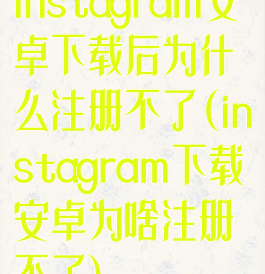 instagram安卓下载后为什么注册不了(instagram下载安卓为啥注册不了)