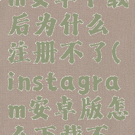 instagram安卓下载后为什么注册不了(instagram安卓版怎么下载不了)