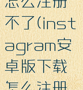 instagram安卓下载怎么注册不了(instagram安卓版下载怎么注册不了怎么办)