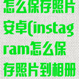 instagram怎么保存照片安卓(instagram怎么保存照片到相册)