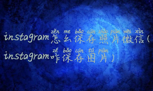 instagram怎么保存照片微信(instagram咋保存图片)