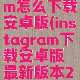 instagram怎么下载安卓版(instagram下载安卓版最新版本2023)