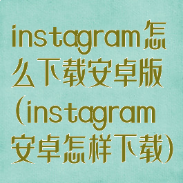 instagram怎么下载安卓版(instagram安卓怎样下载)