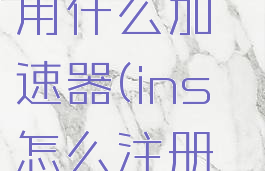 instagram怎么注册用什么加速器(ins怎么注册要用什么加速器)