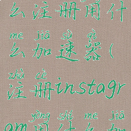 instagram怎么注册用什么加速器(注册instagram用什么加速器安卓)