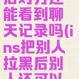 instagram把人拉黑后对方还能看到聊天记录吗(ins把别人拉黑后别人还可以跟你发消息吗)