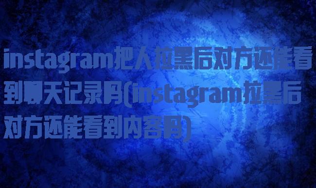 instagram把人拉黑后对方还能看到聊天记录吗(instagram拉黑后对方还能看到内容吗)