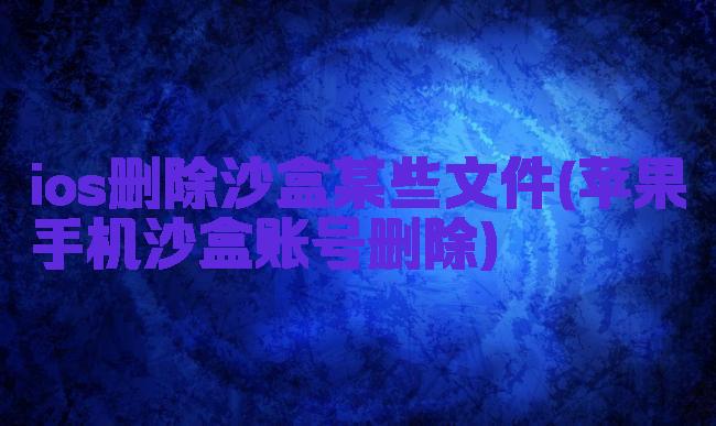 ios删除沙盒某些文件(苹果手机沙盒账号删除)