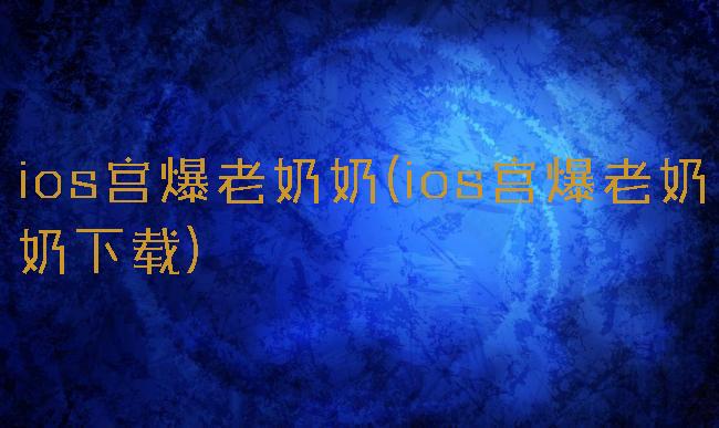 ios宫爆老奶奶(ios宫爆老奶奶下载)