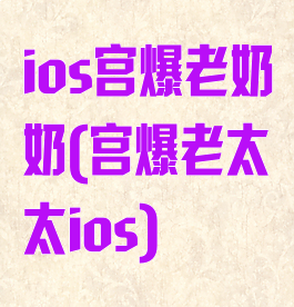 ios宫爆老奶奶(宫爆老太太ios)