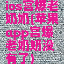 ios宫爆老奶奶(苹果app宫爆老奶奶没有了)